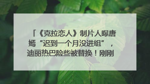 《克拉恋人》制片人曝唐嫣“迟到一个月没进组”，迪丽热巴险些被替换！刚刚，唐嫣方最新发声