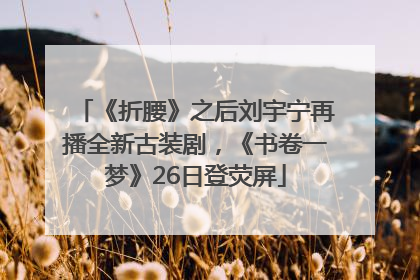 《折腰》之后刘宇宁再播全新古装剧，《书卷一梦》26日登荧屏