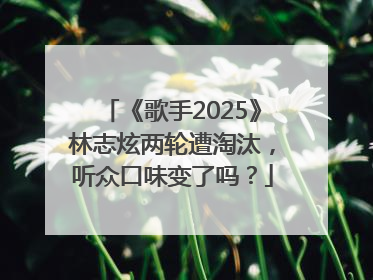 《歌手2025》林志炫两轮遭淘汰，听众口味变了吗？