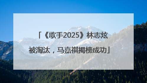 《歌手2025》林志炫被淘汰，马嘉祺揭榜成功