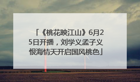 《桃花映江山》6月25日开播，刘学义孟子义恨海情天开启国风桃色