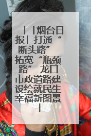 「烟台日报」打通“断头路” 拓宽“瓶颈路” 龙口市政道路建设绘就民生幸福新图景