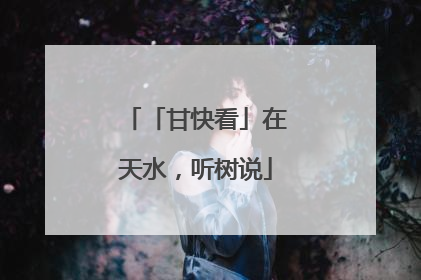 「甘快看」在天水，听树说