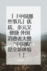 「中国那些事儿」优质、多元又便捷 外国消费者大赞“中国购”是全新体验！