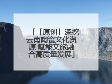 「原创」深挖云南陶瓷文化资源 赋能文旅融合高质量发展