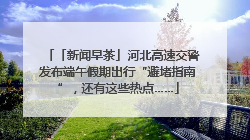 「新闻早茶」河北高速交警发布端午假期出行“避堵指南”，还有这些热点……