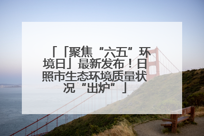 「聚焦“六五”环境日」最新发布！日照市生态环境质量状况“出炉”