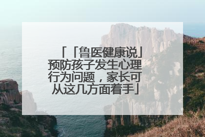 「鲁医健康说」预防孩子发生心理行为问题，家长可从这几方面着手