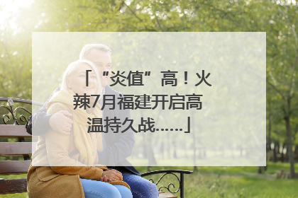 “炎值”高！火辣7月福建开启高温持久战……