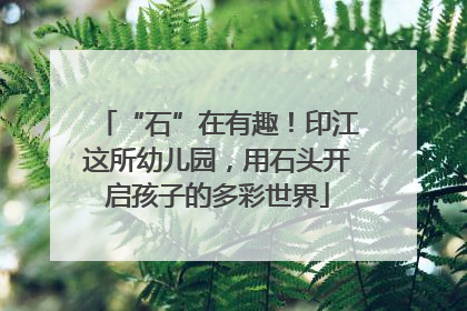 “石”在有趣！印江这所幼儿园，用石头开启孩子的多彩世界
