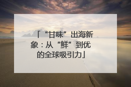 “甘味”出海新象：从“鲜”到优的全球吸引力