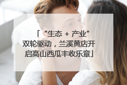 “生态 + 产业”双轮驱动，兰溪黄店开启高山西瓜丰收乐章