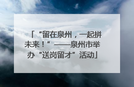 “留在泉州，一起拼未来！”——泉州市举办“送岗留才”活动