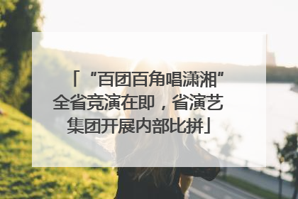 “百团百角唱潇湘”全省竞演在即，省演艺集团开展内部比拼