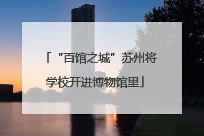“百馆之城”苏州将学校开进博物馆里