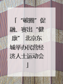 “破圈”促融、赛出“健康” 北京东城举办民营经济人士运动会