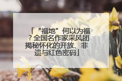 “福地”何以为福？全国名作家采风团揭秘怀化的开放、非遗与红色密码