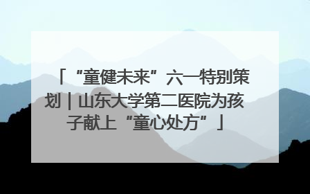 “童健未来”六一特别策划｜山东大学第二医院为孩子献上“童心处方”