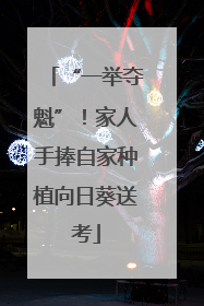 “一举夺魁”！家人手捧自家种植向日葵送考