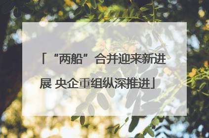 “两船”合并迎来新进展 央企重组纵深推进