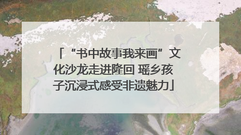 “书中故事我来画”文化沙龙走进隆回 瑶乡孩子沉浸式感受非遗魅力