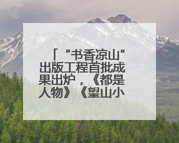 “书香凉山”出版工程首批成果出炉，《都是人物》《望山小语》《听海》亮相