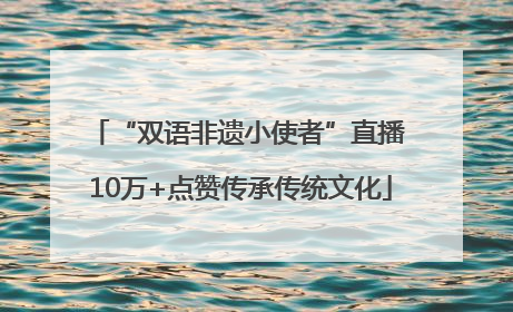 “双语非遗小使者”直播 10万+点赞传承传统文化