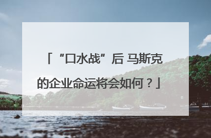 “口水战”后 马斯克的企业命运将会如何？