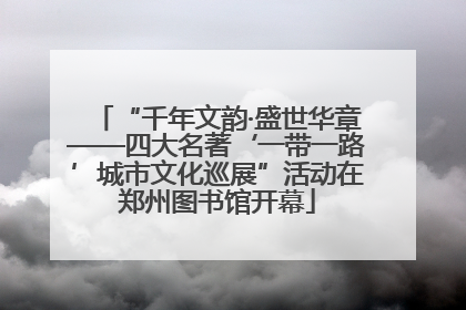 “千年文韵·盛世华章——四大名著‘一带一路’城市文化巡展”活动在郑州图书馆开幕