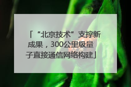 “北京技术”支撑新成果，300公里级量子直接通信网络构建