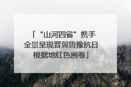 “山河四省”携手 全景呈现晋冀鲁豫抗日根据地红色画卷