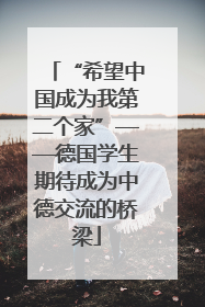 “希望中国成为我第二个家”——德国学生期待成为中德交流的桥梁
