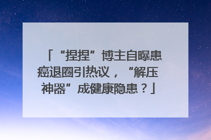 “捏捏”博主自曝患癌退圈引热议，“解压神器”成健康隐患？