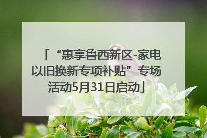 “惠享鲁西新区-家电以旧换新专项补贴”专场活动5月31日启动