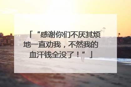 “感谢你们不厌其烦地一直劝我，不然我的血汗钱全没了！”
