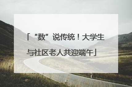 “数”说传统！大学生与社区老人共迎端午