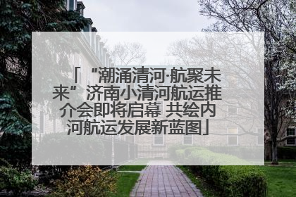 “潮涌清河·航聚未来”济南小清河航运推介会即将启幕 共绘内河航运发展新蓝图