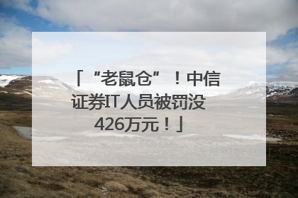 “老鼠仓”！中信证券IT人员被罚没426万元！