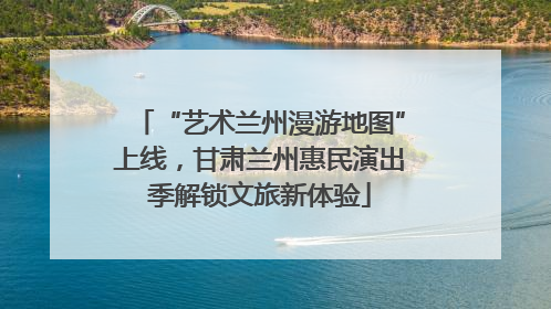 “艺术兰州漫游地图”上线，甘肃兰州惠民演出季解锁文旅新体验