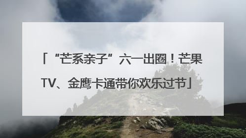 “芒系亲子”六一出圈！芒果TV、金鹰卡通带你欢乐过节