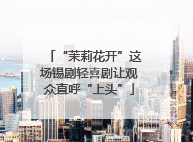 “茉莉花开”这场锡剧轻喜剧让观众直呼“上头”