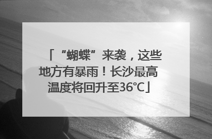 “蝴蝶”来袭，这些地方有暴雨！长沙最高温度将回升至36℃