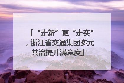 “走新”更“走实”，浙江省交通集团多元共治提升满意度