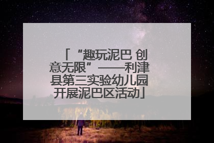 “趣玩泥巴 创意无限”——利津县第三实验幼儿园开展泥巴区活动