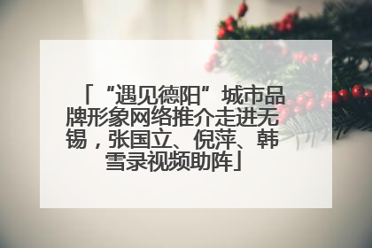 “遇见德阳”城市品牌形象网络推介走进无锡，张国立、倪萍、韩雪录视频助阵