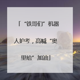 “铁哥们”机器人护考，高喊“奥里给”加油