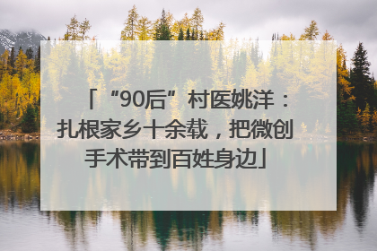 “90后”村医姚洋：扎根家乡十余载，把微创手术带到百姓身边