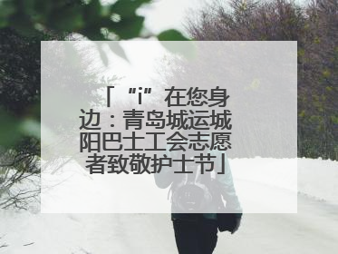 “i”在您身边：青岛城运城阳巴士工会志愿者致敬护士节