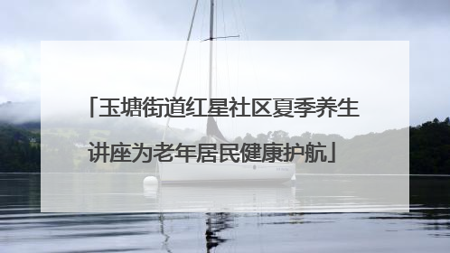 玉塘街道红星社区夏季养生讲座为老年居民健康护航