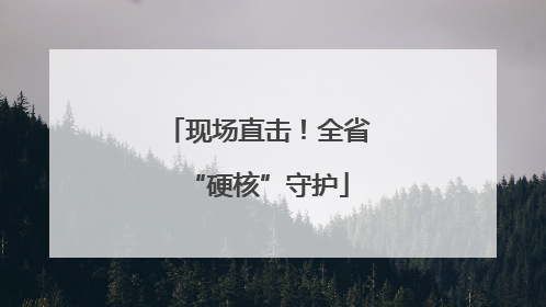 现场直击！全省“硬核”守护